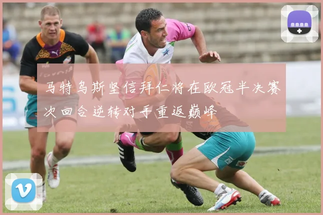马特乌斯坚信拜仁将在欧冠半决赛次回合逆转对手重返巅峰