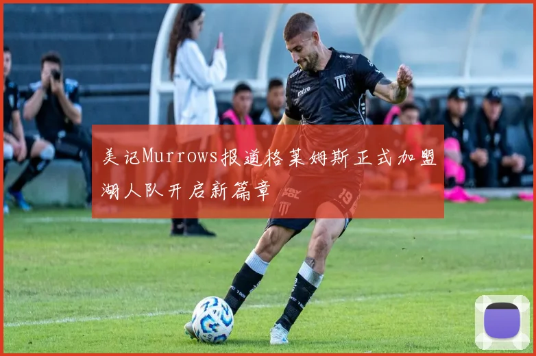 美记Murrows报道格莱姆斯正式加盟湖人队开启新篇章