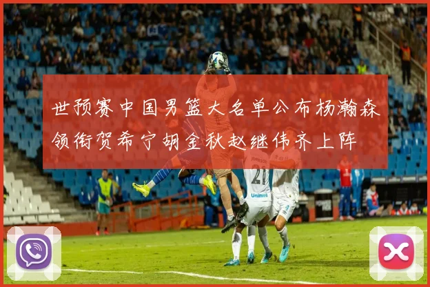 世预赛中国男篮大名单公布杨瀚森领衔贺希宁胡金秋赵继伟齐上阵