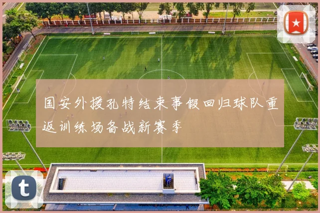 国安外援孔特结束事假回归球队重返训练场备战新赛季