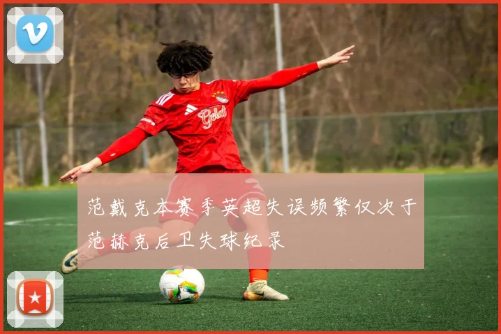 范戴克本赛季英超失误频繁仅次于范赫克后卫失球纪录