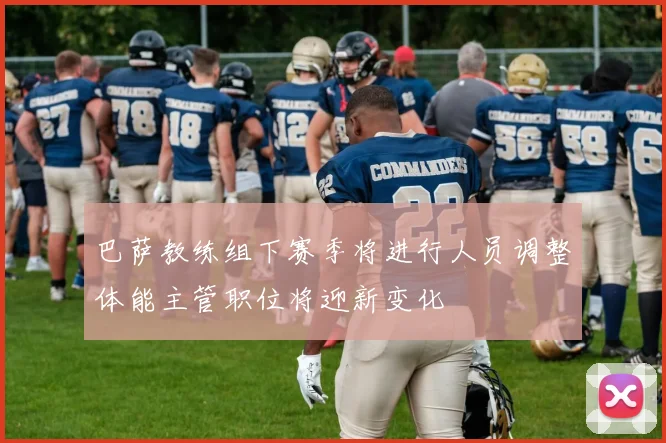巴萨教练组下赛季将进行人员调整体能主管职位将迎新变化