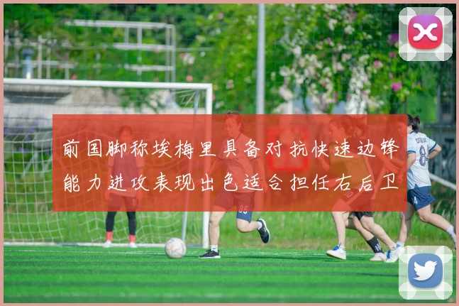 前国脚称埃梅里具备对抗快速边锋能力进攻表现出色适合担任右后卫