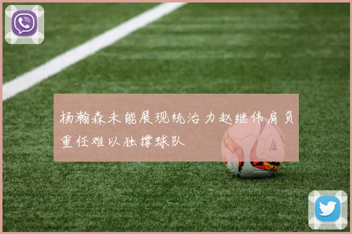 杨瀚森未能展现统治力赵继伟肩负重任难以独撑球队
