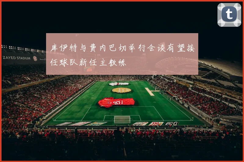 库伊特与费内巴切举行会谈有望接任球队新任主教练
