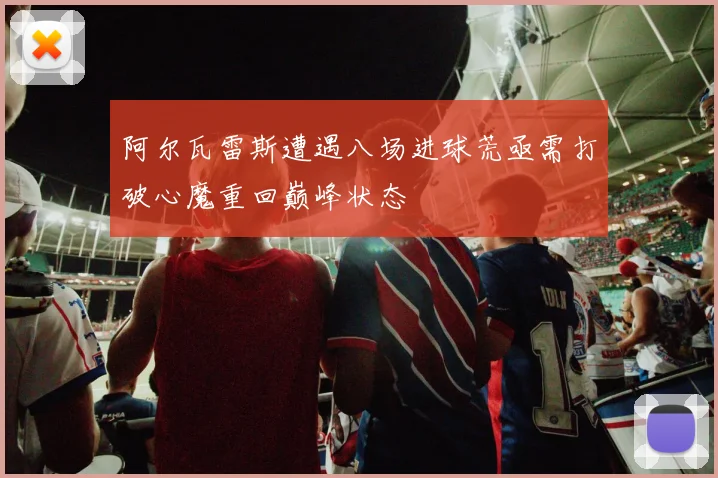 阿尔瓦雷斯遭遇八场进球荒亟需打破心魔重回巅峰状态