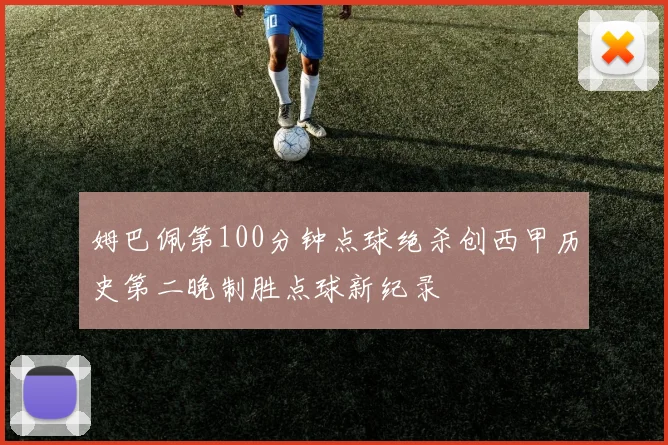 姆巴佩第100分钟点球绝杀创西甲历史第二晚制胜点球新纪录