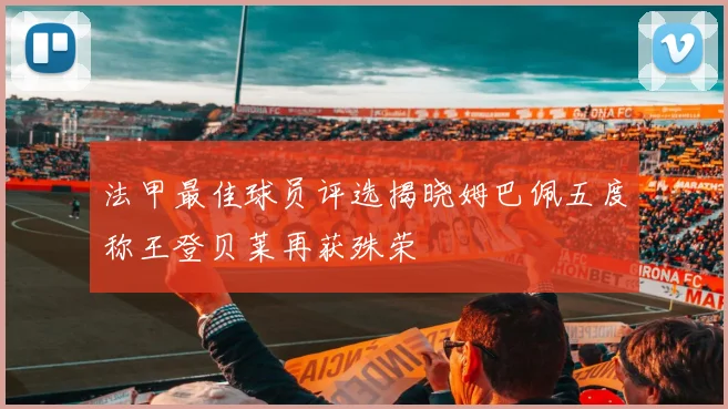 法甲最佳球员评选揭晓姆巴佩五度称王登贝莱再获殊荣