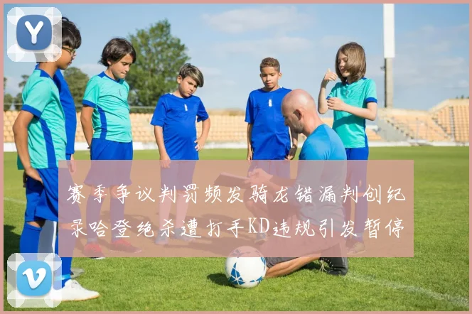 赛季争议判罚频发骑龙错漏判创纪录哈登绝杀遭打手KD违规引发暂停风波