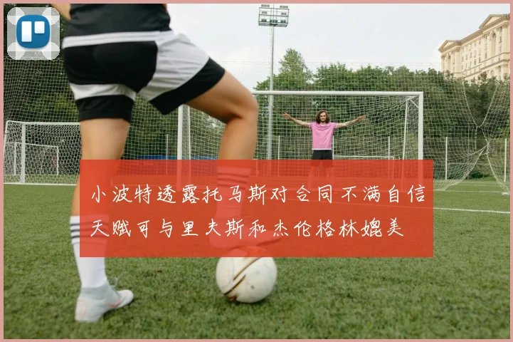 小波特透露托马斯对合同不满自信天赋可与里夫斯和杰伦格林媲美