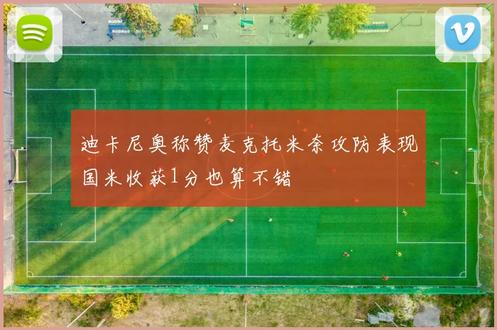 迪卡尼奥称赞麦克托米奈攻防表现国米收获1分也算不错