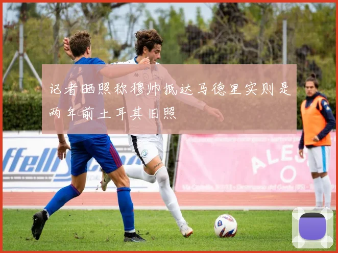 记者晒照称穆帅抵达马德里实则是两年前土耳其旧照