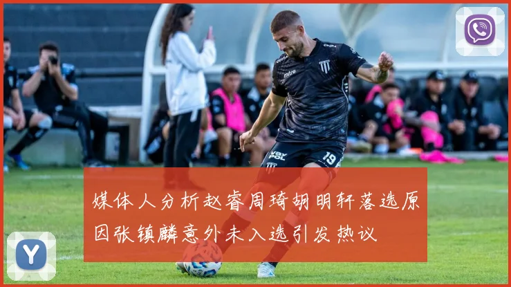 媒体人分析赵睿周琦胡明轩落选原因张镇麟意外未入选引发热议