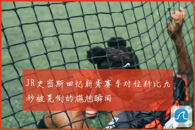 JR史密斯回忆新秀赛季对位科比九秒被晃倒的尴尬瞬间