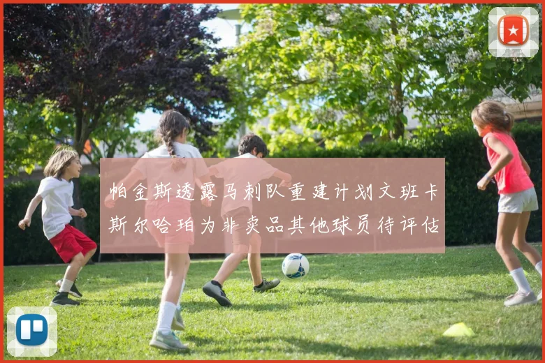 帕金斯透露马刺队重建计划文班卡斯尔哈珀为非卖品其他球员待评估