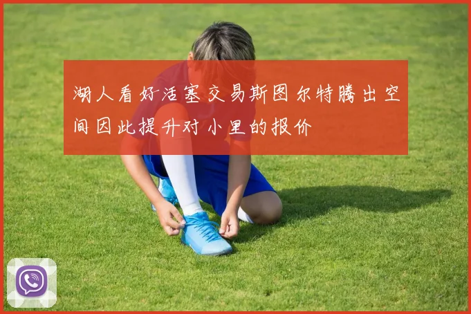 湖人看好活塞交易斯图尔特腾出空间因此提升对小里的报价