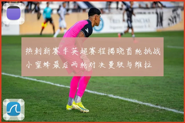 热刺新赛季英超赛程揭晓首轮挑战小蜜蜂最后两轮对决曼联与维拉