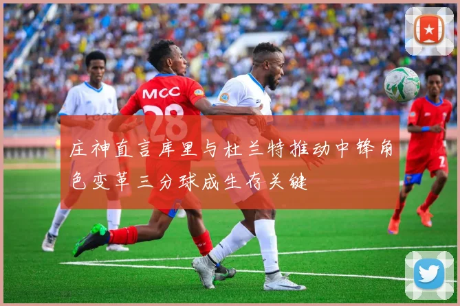 庄神直言库里与杜兰特推动中锋角色变革三分球成生存关键