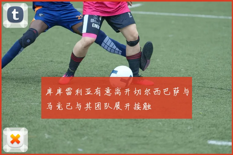 库库雷利亚有意离开切尔西巴萨与马竞已与其团队展开接触