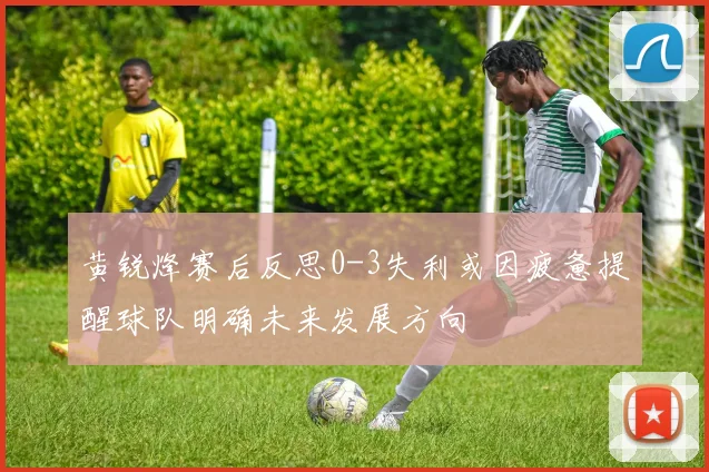 黄锐烽赛后反思0-3失利或因疲惫提醒球队明确未来发展方向