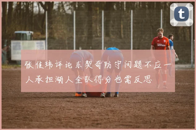 张佳玮评论东契奇防守问题不应一人承担湖人全队得分也需反思