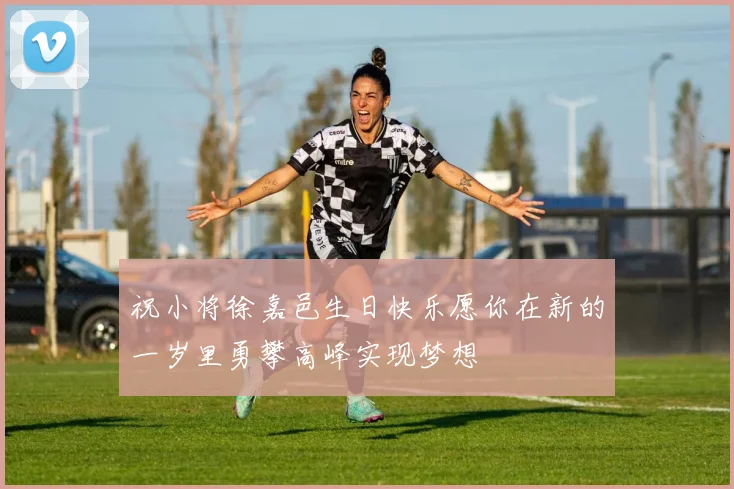 祝小将徐嘉邑生日快乐愿你在新的一岁里勇攀高峰实现梦想