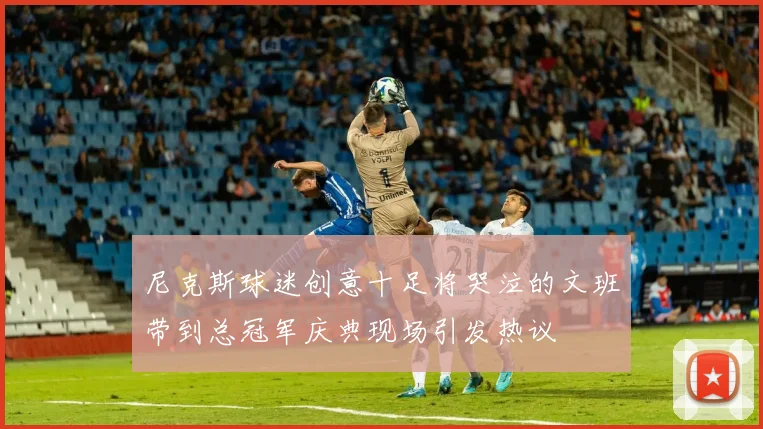 尼克斯球迷创意十足将哭泣的文班带到总冠军庆典现场引发热议