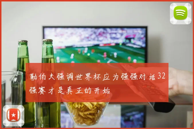 勒伯夫强调世界杯应为强强对话32强赛才是真正的开始